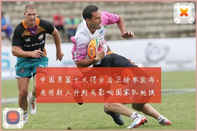 中国男篮十大得分后卫榜单发布，老将新人并列或影响国家队轮换