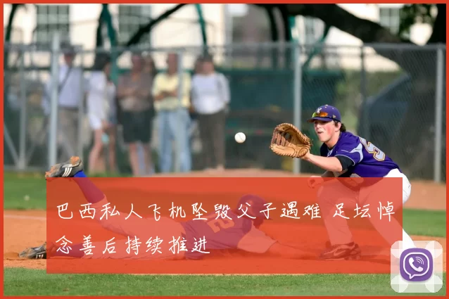 巴西私人飞机坠毁父子遇难 足坛悼念善后持续推进