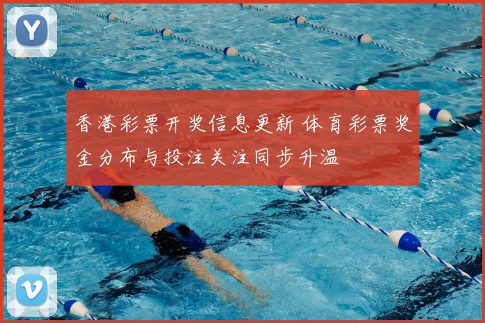 香港彩票开奖信息更新 体育彩票奖金分布与投注关注同步升温