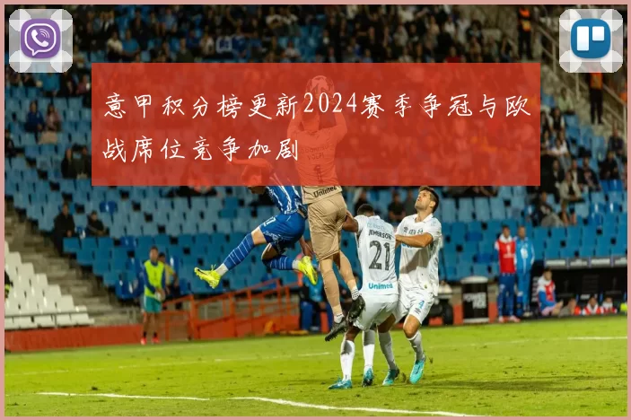 意甲积分榜更新2024赛季争冠与欧战席位竞争加剧