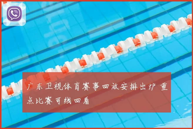 广东卫视体育赛事回放安排出炉 重点比赛可线回看