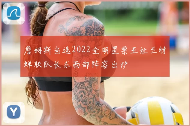 詹姆斯当选2022全明星票王杜兰特蝉联队长东西部阵容出炉