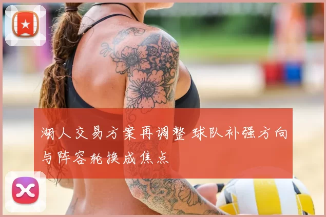 湖人交易方案再调整 球队补强方向与阵容轮换成焦点