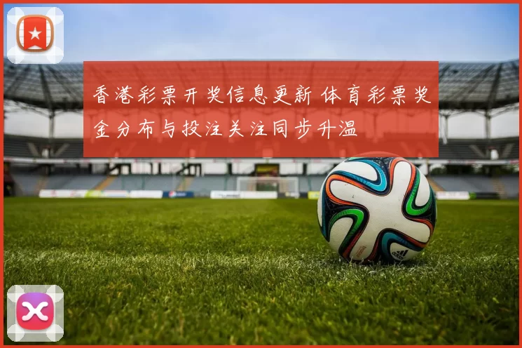 香港彩票开奖信息更新 体育彩票奖金分布与投注关注同步升温