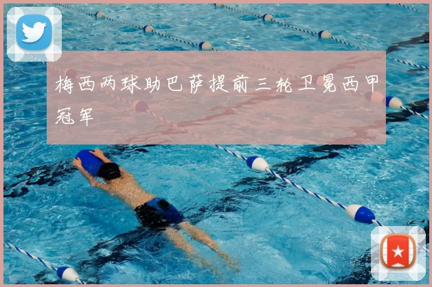 梅西两球助巴萨提前三轮卫冕西甲冠军