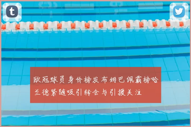 欧冠球员身价榜发布姆巴佩霸榜哈兰德紧随吸引转会与引援关注