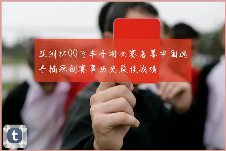 亚洲杯QQ飞车手游决赛落幕中国选手摘冠创赛事历史最佳战绩