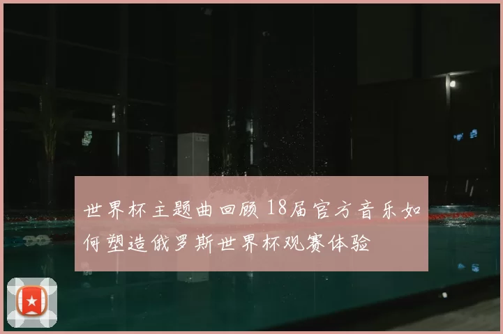 世界杯主题曲回顾 18届官方音乐如何塑造俄罗斯世界杯观赛体验