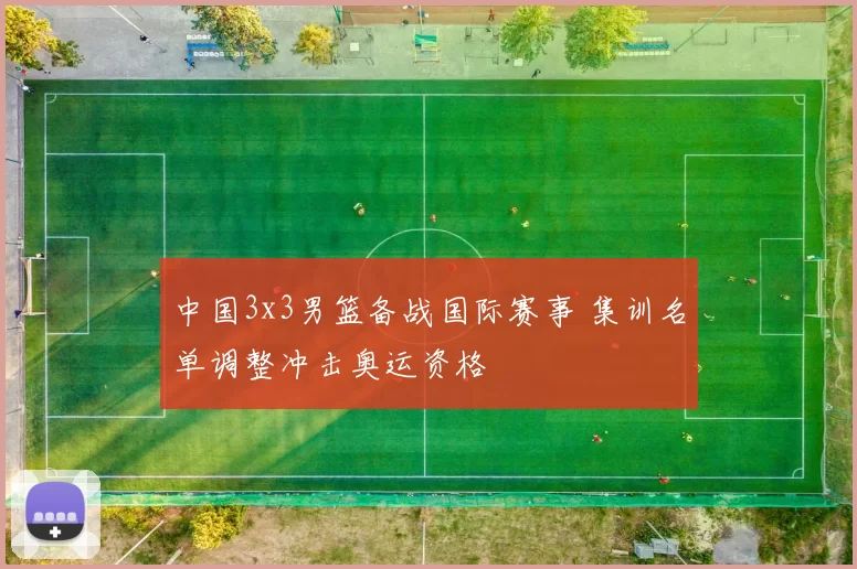 中国3x3男篮备战国际赛事 集训名单调整冲击奥运资格