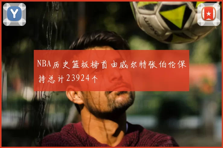 NBA历史篮板榜首由威尔特张伯伦保持总计23924个