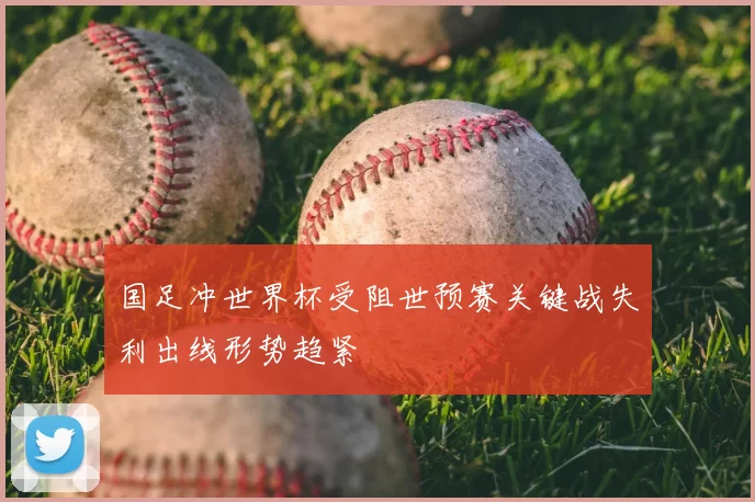 国足冲世界杯受阻世预赛关键战失利出线形势趋紧