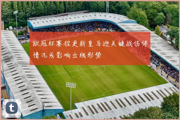 欧冠杯赛程更新皇马迎关键战伤停情况或影响出线形势