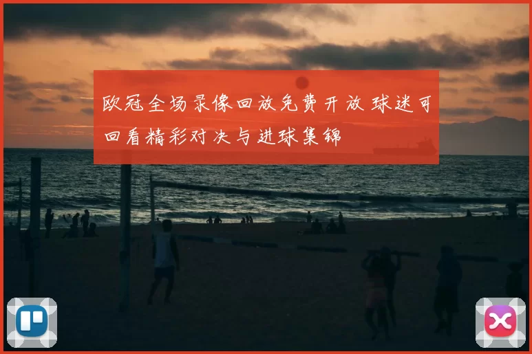 欧冠全场录像回放免费开放 球迷可回看精彩对决与进球集锦