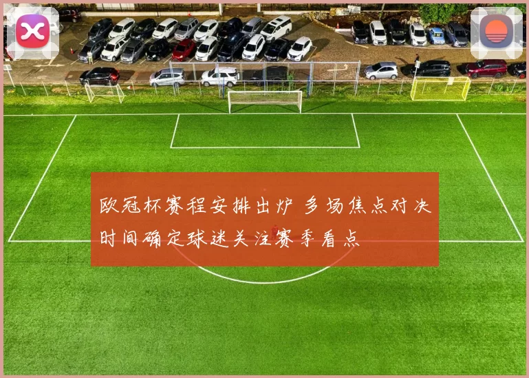 欧冠杯赛程安排出炉 多场焦点对决时间确定球迷关注赛季看点
