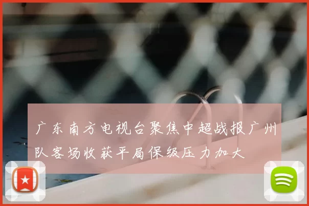 广东南方电视台聚焦中超战报广州队客场收获平局保级压力加大