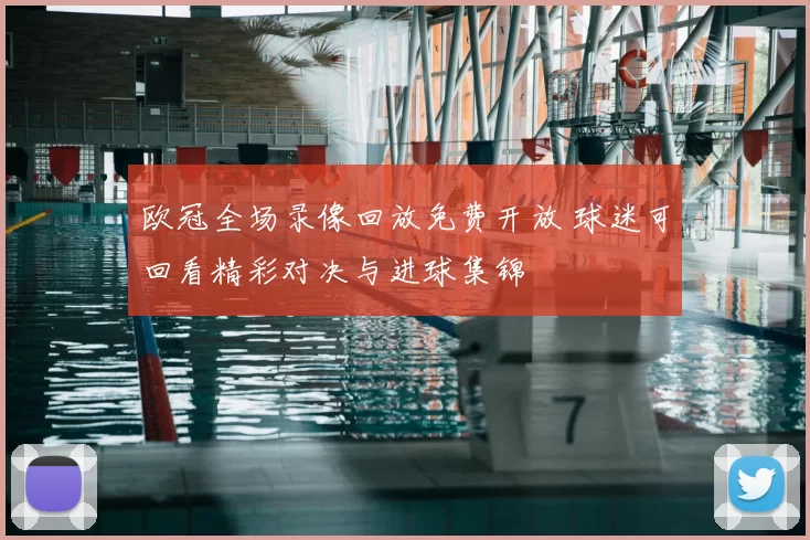 欧冠全场录像回放免费开放 球迷可回看精彩对决与进球集锦