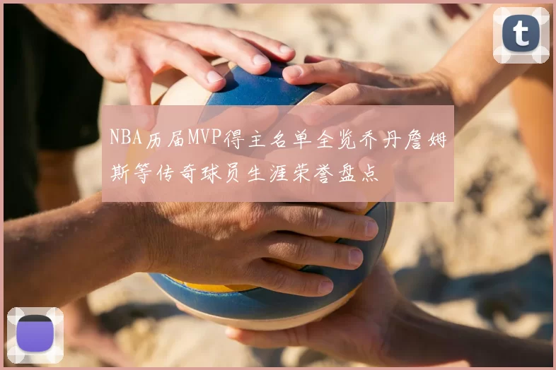 NBA历届MVP得主名单全览乔丹詹姆斯等传奇球员生涯荣誉盘点