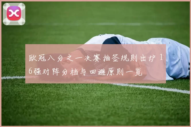 欧冠八分之一决赛抽签规则出炉 16强对阵分档与回避原则一览