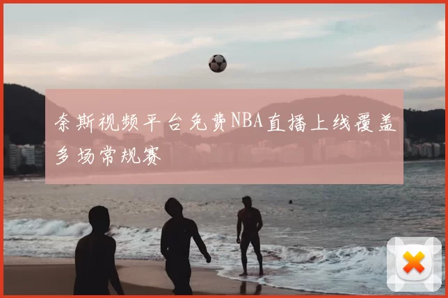 奈斯视频平台免费NBA直播上线覆盖多场常规赛