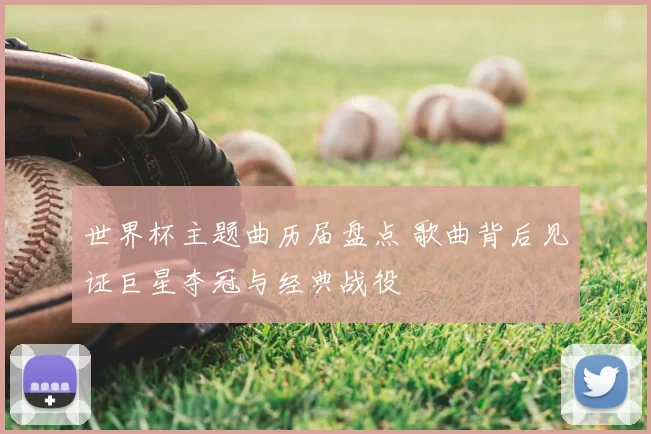 世界杯主题曲历届盘点 歌曲背后见证巨星夺冠与经典战役