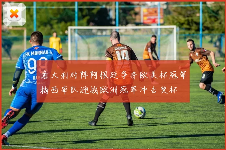 意大利对阵阿根廷争夺欧美杯冠军梅西率队迎战欧洲冠军冲击奖杯