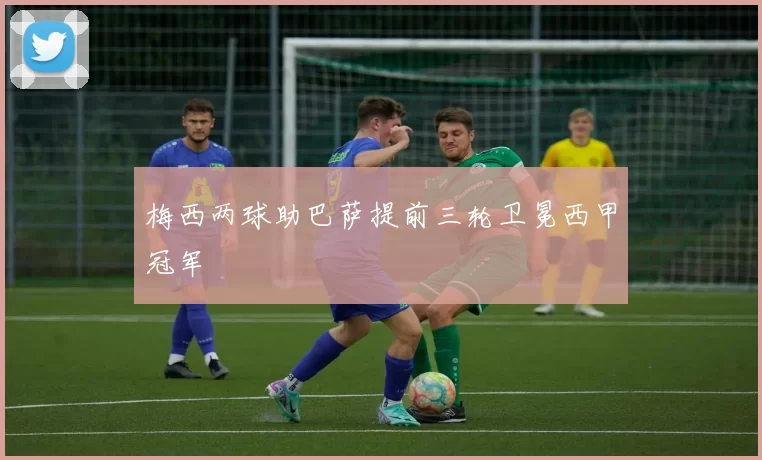 梅西两球助巴萨提前三轮卫冕西甲冠军