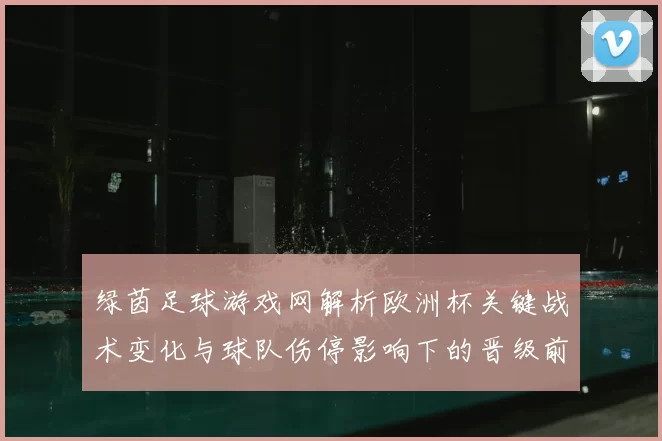绿茵足球游戏网解析欧洲杯关键战术变化与球队伤停影响下的晋级前景