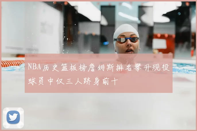 NBA历史篮板榜詹姆斯排名攀升现役球员中仅三人跻身前十