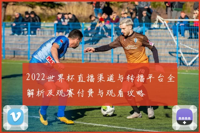 2022世界杯直播渠道与转播平台全解析及观赛付费与观看攻略