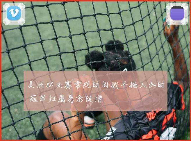 美洲杯决赛常规时间战平拖入加时 冠军归属悬念陡增