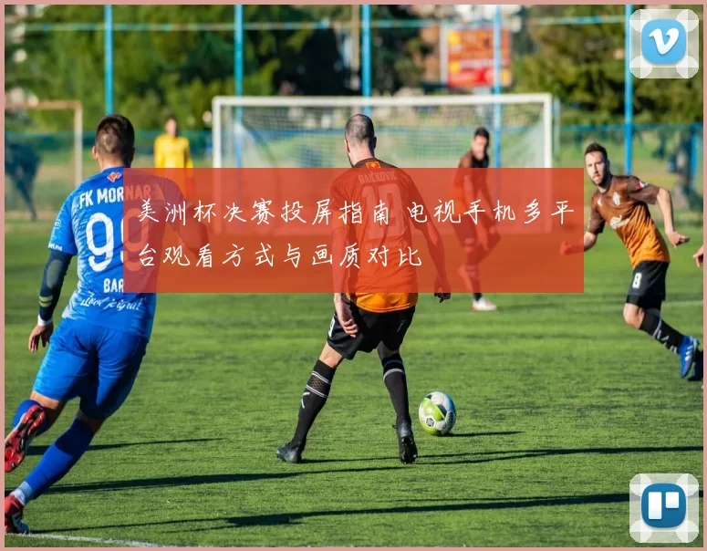 美洲杯决赛投屏指南 电视手机多平台观看方式与画质对比