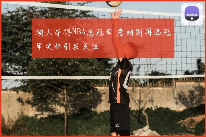 湖人夺得NBA总冠军 詹姆斯再添冠军奖杯引发关注