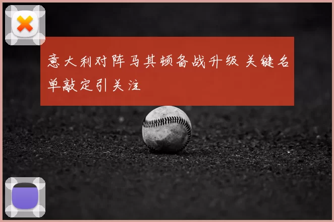 意大利对阵马其顿备战升级 关键名单敲定引关注