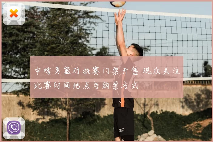 中喀男篮对抗赛门票开售 观众关注比赛时间地点与购票方式