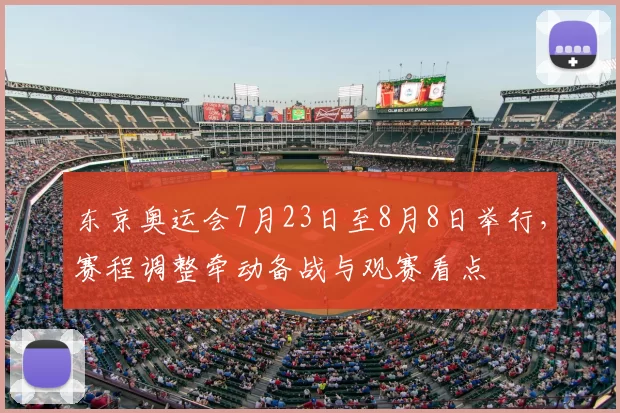 东京奥运会7月23日至8月8日举行,赛程调整牵动备战与观赛看点