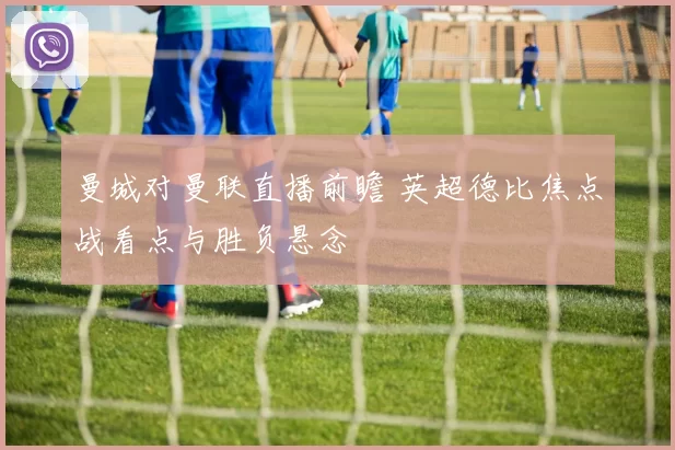 曼城对曼联直播前瞻 英超德比焦点战看点与胜负悬念