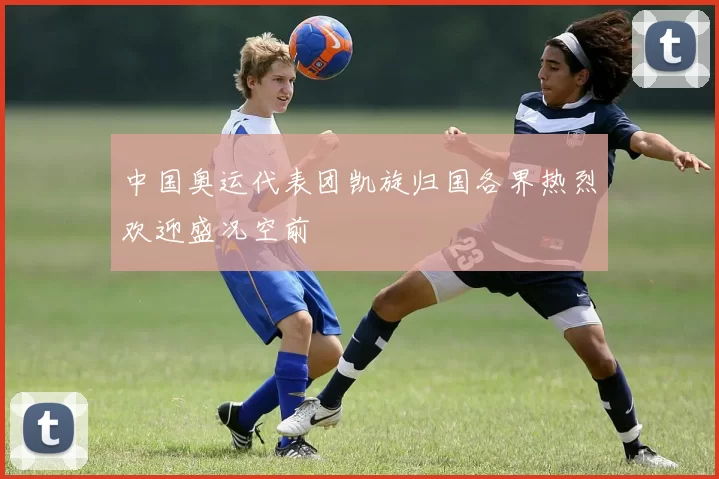 中国奥运代表团凯旋归国各界热烈欢迎盛况空前