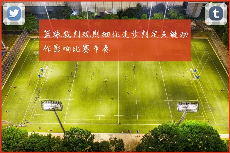 篮球裁判规则细化走步判定关键动作影响比赛节奏