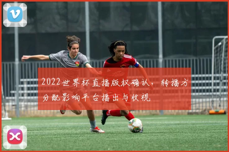 2022世界杯直播版权确认，转播方分配影响平台播出与收视