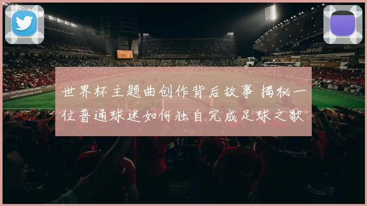世界杯主题曲创作背后故事 揭秘一位普通球迷如何独自完成足球之歌