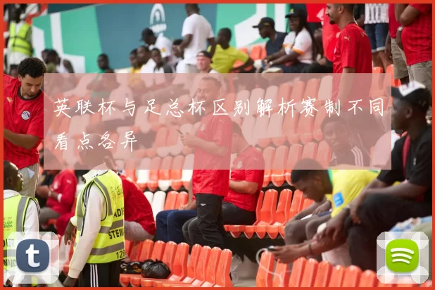 英联杯与足总杯区别解析赛制不同看点各异