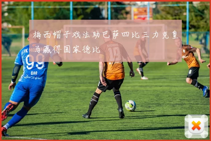 梅西帽子戏法助巴萨四比三力克皇马赢得国家德比