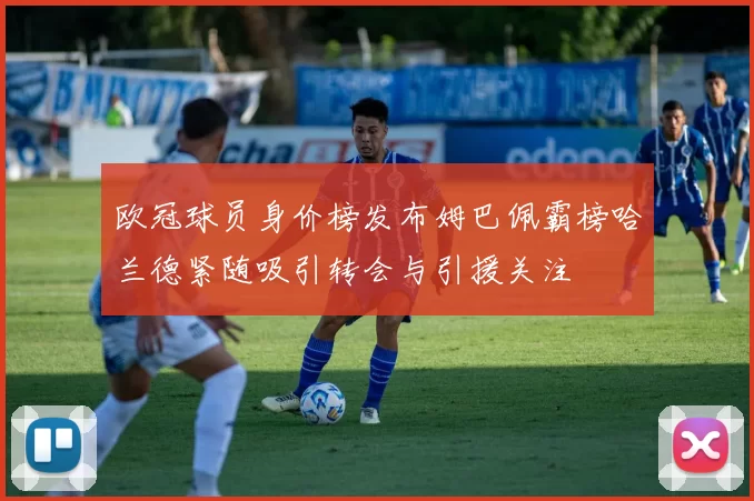 欧冠球员身价榜发布姆巴佩霸榜哈兰德紧随吸引转会与引援关注