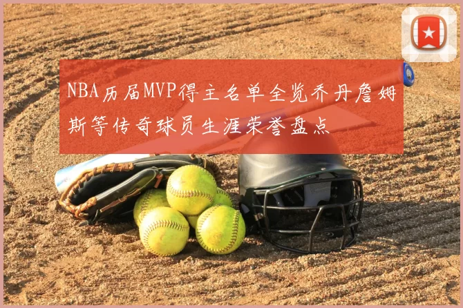 NBA历届MVP得主名单全览乔丹詹姆斯等传奇球员生涯荣誉盘点