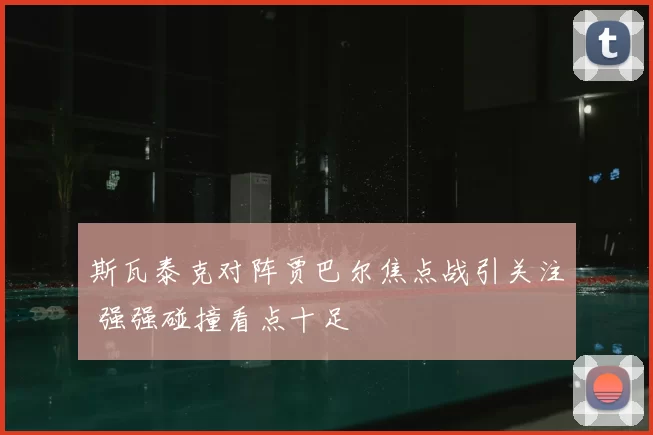 斯瓦泰克对阵贾巴尔焦点战引关注 强强碰撞看点十足