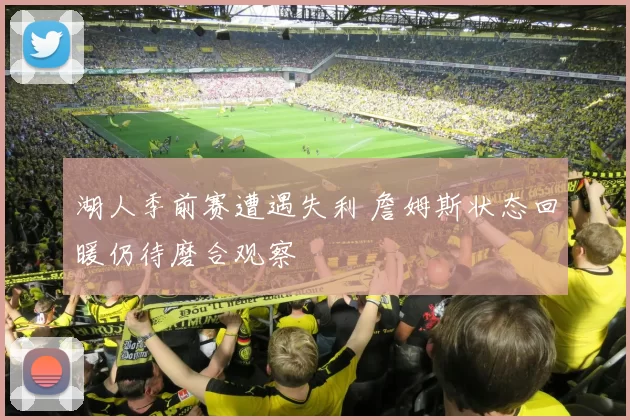 湖人季前赛遭遇失利 詹姆斯状态回暖仍待磨合观察