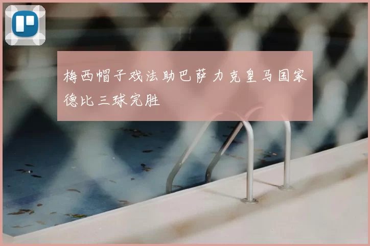 梅西帽子戏法助巴萨力克皇马国家德比三球完胜