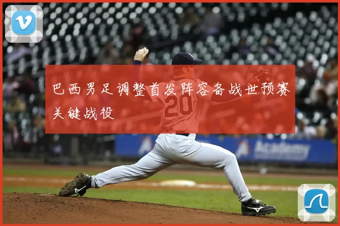 巴西男足调整首发阵容备战世预赛关键战役