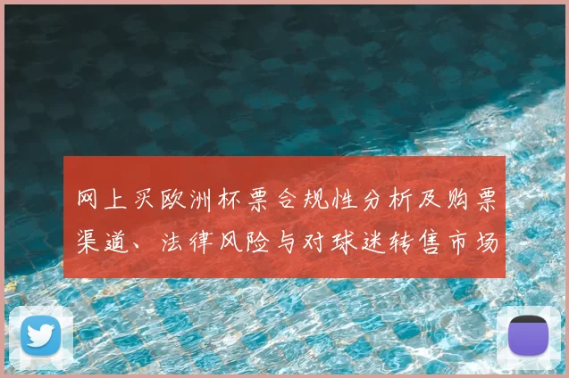 网上买欧洲杯票合规性分析及购票渠道、法律风险与对球迷转售市场影响评估