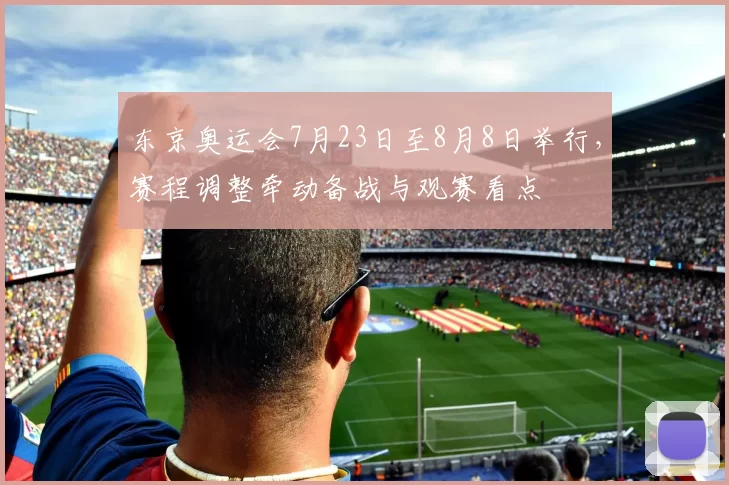东京奥运会7月23日至8月8日举行,赛程调整牵动备战与观赛看点